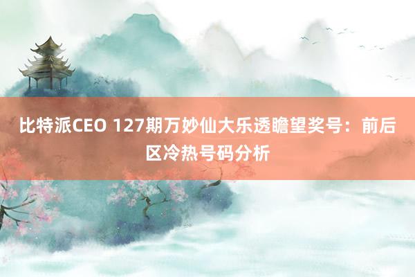 比特派CEO 127期万妙仙大乐透瞻望奖号：前后区冷热号码分析